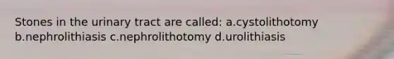 Stones in the urinary tract are called: a.cystolithotomy b.nephrolithiasis c.nephrolithotomy d.urolithiasis