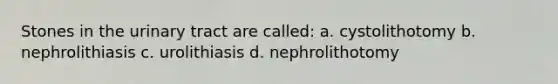 Stones in the urinary tract are called: a. cystolithotomy b. nephrolithiasis c. urolithiasis d. nephrolithotomy