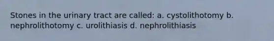 Stones in the urinary tract are called: a. cystolithotomy b. nephrolithotomy c. urolithiasis d. nephrolithiasis