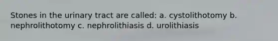 Stones in the urinary tract are called: a. cystolithotomy b. nephrolithotomy c. nephrolithiasis d. urolithiasis