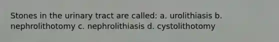 Stones in the urinary tract are called: a. urolithiasis b. nephrolithotomy c. nephrolithiasis d. cystolithotomy