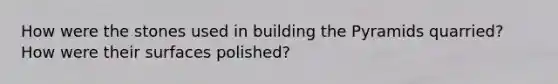 How were the stones used in building the Pyramids quarried? How were their surfaces polished?