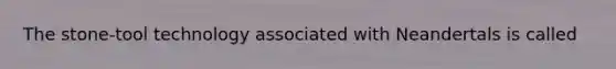 The stone-tool technology associated with Neandertals is called