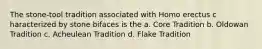 The stone-tool tradition associated with ​Homo erectus c​ haracterized by stone bifaces is the a. Core Tradition b. Oldowan Tradition c. Acheulean Tradition d. Flake Tradition