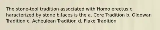 The stone-tool tradition associated with ​Homo erectus c​ haracterized by stone bifaces is the a. Core Tradition b. Oldowan Tradition c. Acheulean Tradition d. Flake Tradition