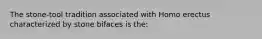 The stone-tool tradition associated with Homo erectus characterized by stone bifaces is the: