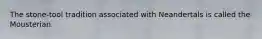 The stone-tool tradition associated with Neandertals is called the Mousterian.