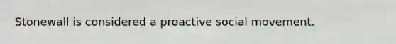 Stonewall is considered a proactive social movement.