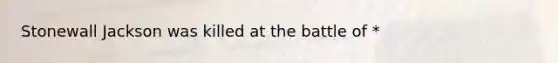 Stonewall Jackson was killed at the battle of *