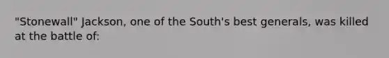 "Stonewall" Jackson, one of the South's best generals, was killed at the battle of: