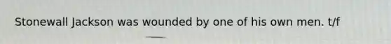 Stonewall Jackson was wounded by one of his own men. t/f
