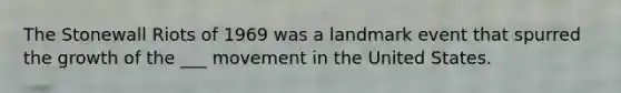 The Stonewall Riots of 1969 was a landmark event that spurred the growth of the ___ movement in the United States.