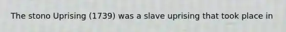 The stono Uprising (1739) was a slave uprising that took place in