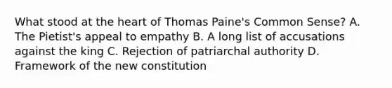 What stood at the heart of Thomas Paine's Common Sense? A. The Pietist's appeal to empathy B. A long list of accusations against the king C. Rejection of patriarchal authority D. Framework of the new constitution