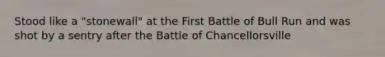 Stood like a "stonewall" at the First Battle of Bull Run and was shot by a sentry after the Battle of Chancellorsville