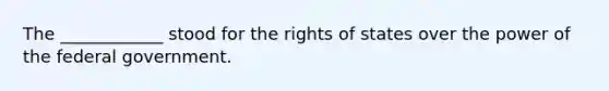 The ____________ stood for the rights of states over the power of the federal government.