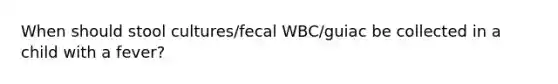 When should stool cultures/fecal WBC/guiac be collected in a child with a fever?