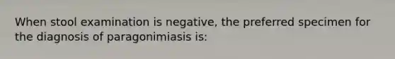 When stool examination is negative, the preferred specimen for the diagnosis of paragonimiasis is: