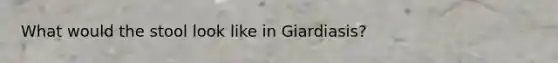 What would the stool look like in Giardiasis?