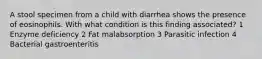 A stool specimen from a child with diarrhea shows the presence of eosinophils. With what condition is this finding associated? 1 Enzyme deficiency 2 Fat malabsorption 3 Parasitic infection 4 Bacterial gastroenteritis