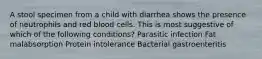 A stool specimen from a child with diarrhea shows the presence of neutrophils and red blood cells. This is most suggestive of which of the following conditions? Parasitic infection Fat malabsorption Protein intolerance Bacterial gastroenteritis