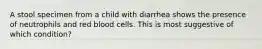 A stool specimen from a child with diarrhea shows the presence of neutrophils and red blood cells. This is most suggestive of which condition?