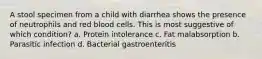 A stool specimen from a child with diarrhea shows the presence of neutrophils and red blood cells. This is most suggestive of which condition? a. Protein intolerance c. Fat malabsorption b. Parasitic infection d. Bacterial gastroenteritis