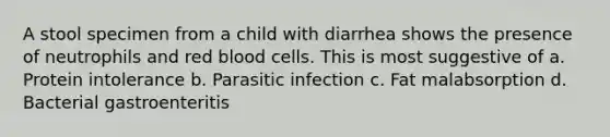 A stool specimen from a child with diarrhea shows the presence of neutrophils and red blood cells. This is most suggestive of a. Protein intolerance b. Parasitic infection c. Fat malabsorption d. Bacterial gastroenteritis