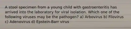 A stool specimen from a young child with gastroenteritis has arrived into the laboratory for viral isolation. Which one of the following viruses may be the pathogen? a) Arbovirus b) Filovirus c) Adenovirus d) Epstein-Barr virus