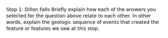 Stop 1: Dillon Falls Briefly explain how each of the answers you selected for the question above relate to each other. In other words, explain the geologic sequence of events that created the feature or features we saw at this stop.