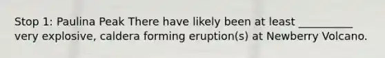 Stop 1: Paulina Peak There have likely been at least __________ very explosive, caldera forming eruption(s) at Newberry Volcano.