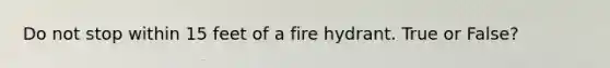 Do not stop within 15 feet of a fire hydrant. True or False?