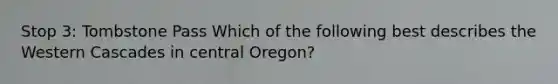 Stop 3: Tombstone Pass Which of the following best describes the Western Cascades in central Oregon?