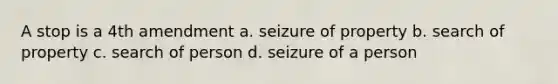 A stop is a 4th amendment a. seizure of property b. search of property c. search of person d. seizure of a person