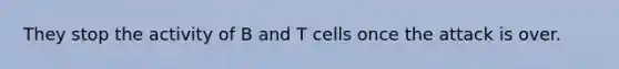 They stop the activity of B and T cells once the attack is over.