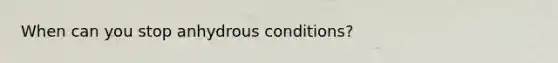 When can you stop anhydrous conditions?