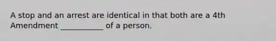 A stop and an arrest are identical in that both are a 4th Amendment ___________ of a person.