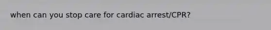 when can you stop care for cardiac arrest/CPR?