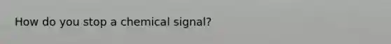 How do you stop a chemical signal?