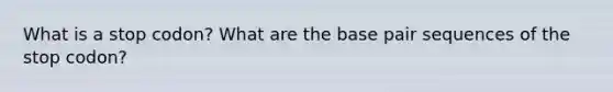 What is a stop codon? What are the base pair sequences of the stop codon?