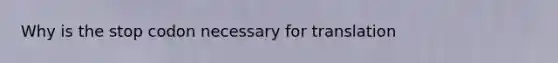 Why is the stop codon necessary for translation