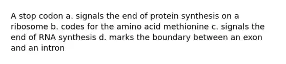 A stop codon a. signals the end of <a href='https://www.questionai.com/knowledge/kVyphSdCnD-protein-synthesis' class='anchor-knowledge'>protein synthesis</a> on a ribosome b. codes for the amino acid methionine c. signals the end of RNA synthesis d. marks the boundary between an exon and an intron