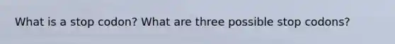 What is a stop codon? What are three possible stop codons?