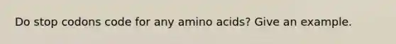 Do stop codons code for any amino acids? Give an example.