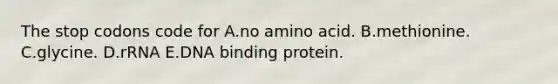 The stop codons code for A.no amino acid. B.methionine. C.glycine. D.rRNA E.DNA binding protein.