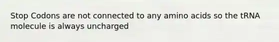 Stop Codons are not connected to any amino acids so the tRNA molecule is always uncharged