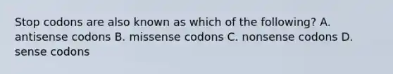 Stop codons are also known as which of the following? A. antisense codons B. missense codons C. nonsense codons D. sense codons