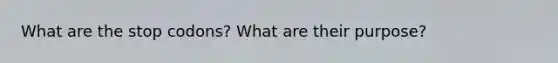 What are the stop codons? What are their purpose?