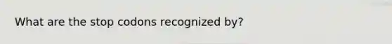 What are the stop codons recognized by?