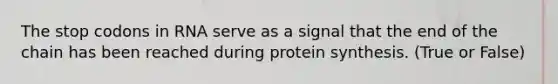 The stop codons in RNA serve as a signal that the end of the chain has been reached during <a href='https://www.questionai.com/knowledge/kVyphSdCnD-protein-synthesis' class='anchor-knowledge'>protein synthesis</a>. (True or False)